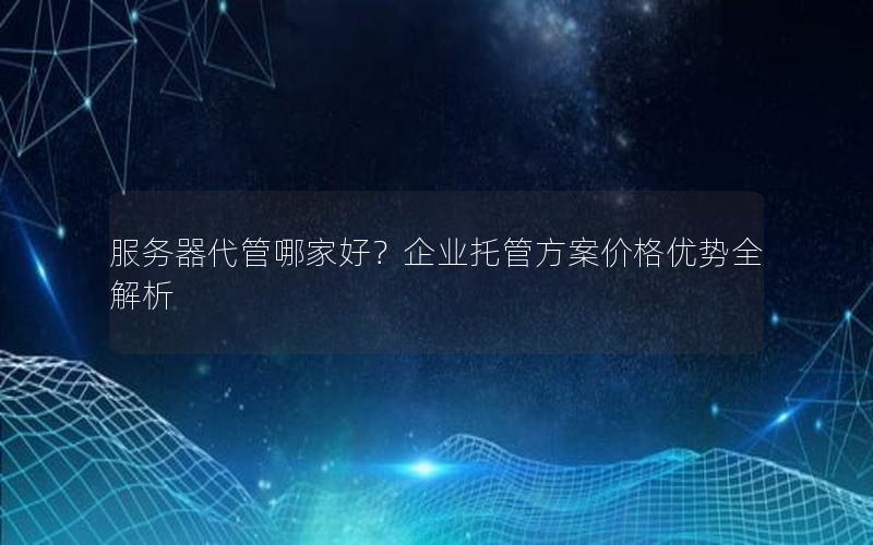 服务器代管哪家好？企业托管方案价格优势全解析