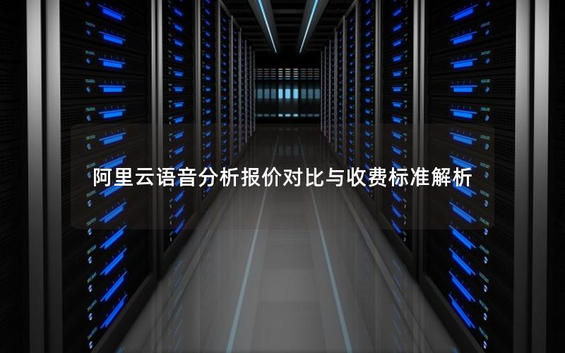 阿里云语音分析报价对比与收费标准解析