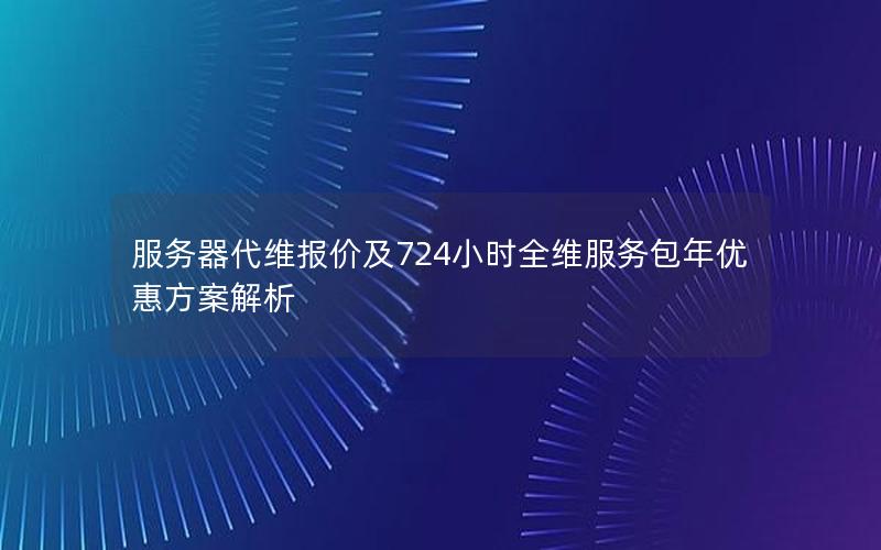 服务器代维报价及724小时全维服务包年优惠方案解析