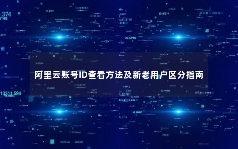 阿里云账号ID查看方法及新老用户区分指南