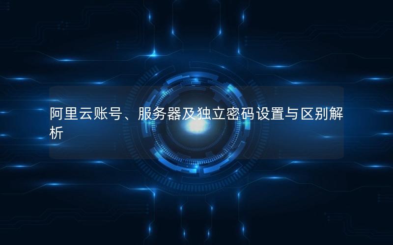 阿里云账号、服务器及独立密码设置与区别解析