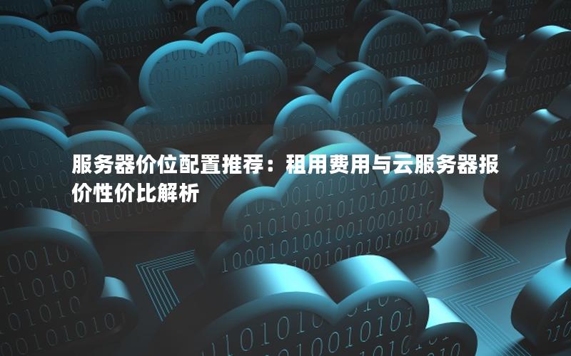 服务器价位配置推荐：租用费用与云服务器报价性价比解析