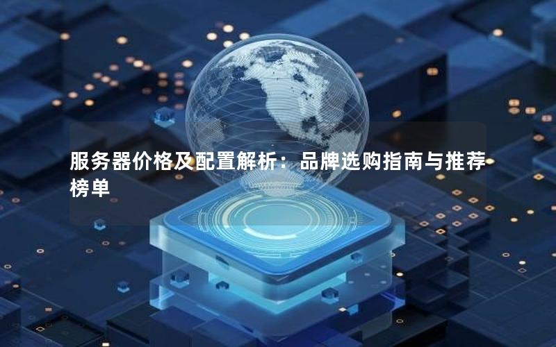 服务器价格及配置解析：品牌选购指南与推荐榜单