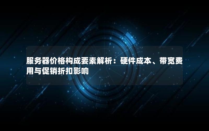 服务器价格构成要素解析：硬件成本、带宽费用与促销折扣影响