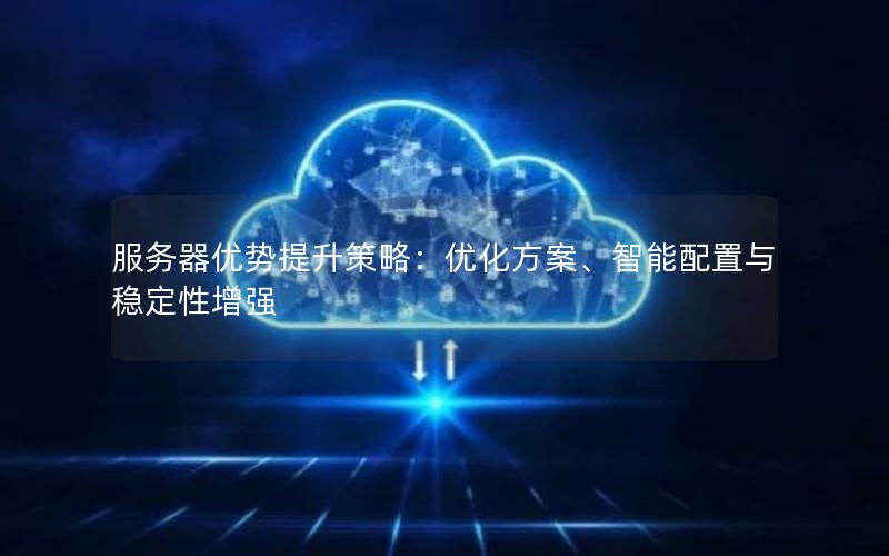 服务器优势提升策略：优化方案、智能配置与稳定性增强