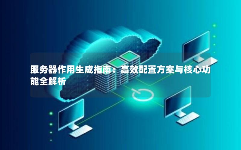 服务器作用生成指南：高效配置方案与核心功能全解析