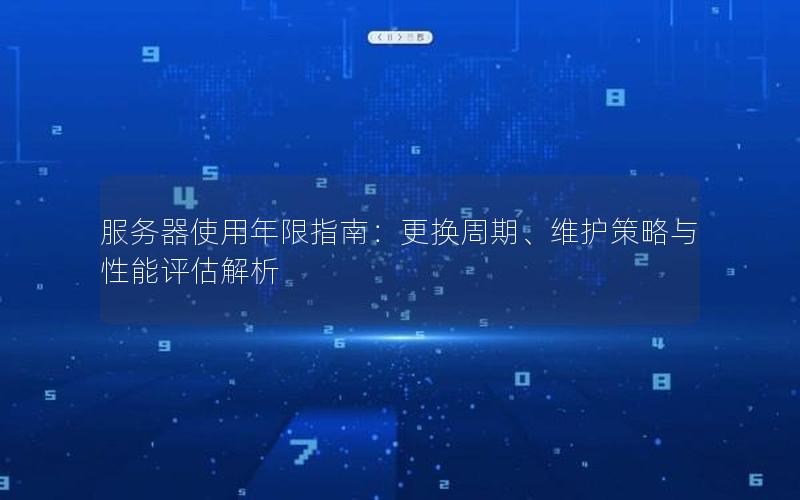 服务器使用年限指南：更换周期、维护策略与性能评估解析