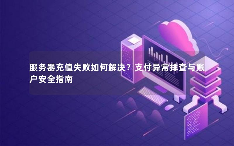 服务器充值失败如何解决？支付异常排查与账户安全指南