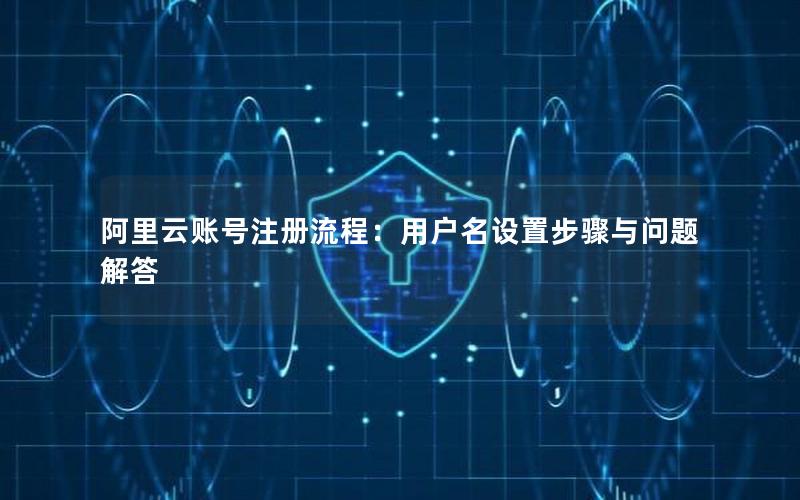 阿里云账号注册流程：用户名设置步骤与问题解答