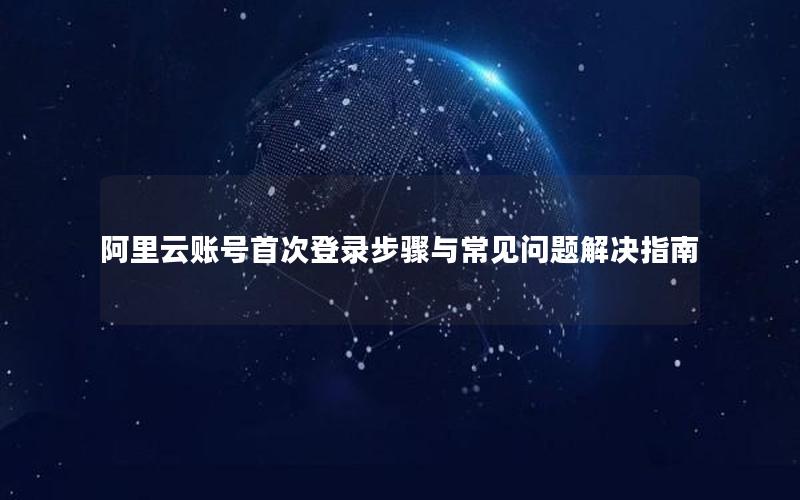 阿里云账号首次登录步骤与常见问题解决指南