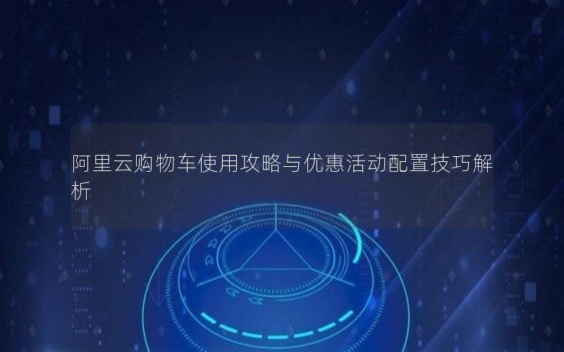 阿里云购物车使用攻略与优惠活动配置技巧解析
