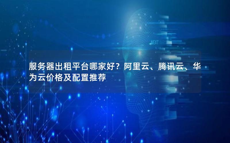 服务器出租平台哪家好？阿里云、腾讯云、华为云价格及配置推荐