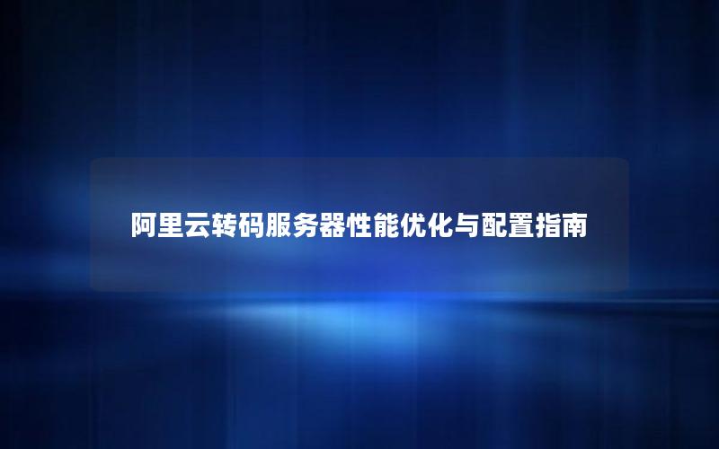 阿里云转码服务器性能优化与配置指南