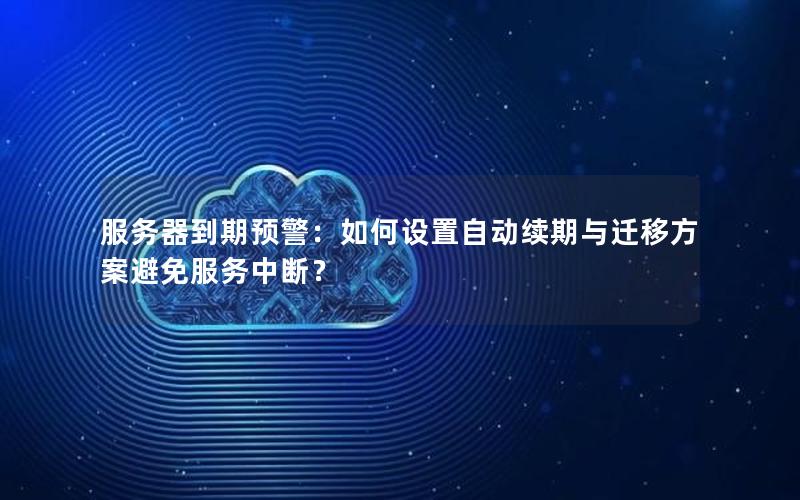 服务器到期预警：如何设置自动续期与迁移方案避免服务中断？