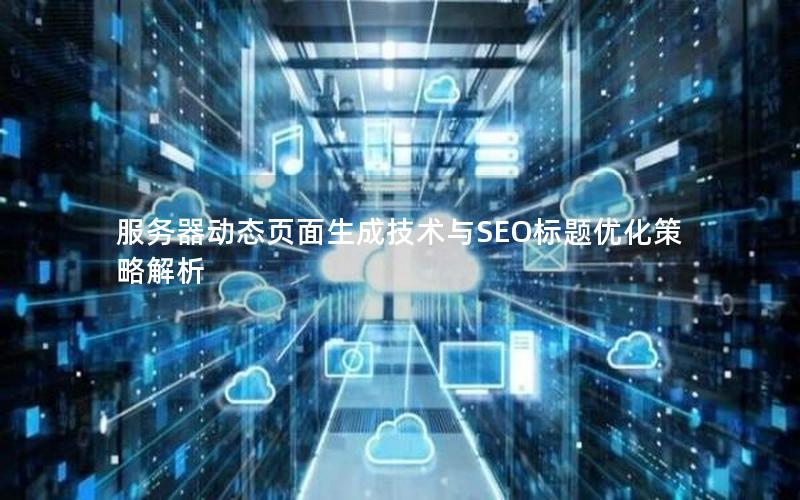 服务器动态页面生成技术与SEO标题优化策略解析