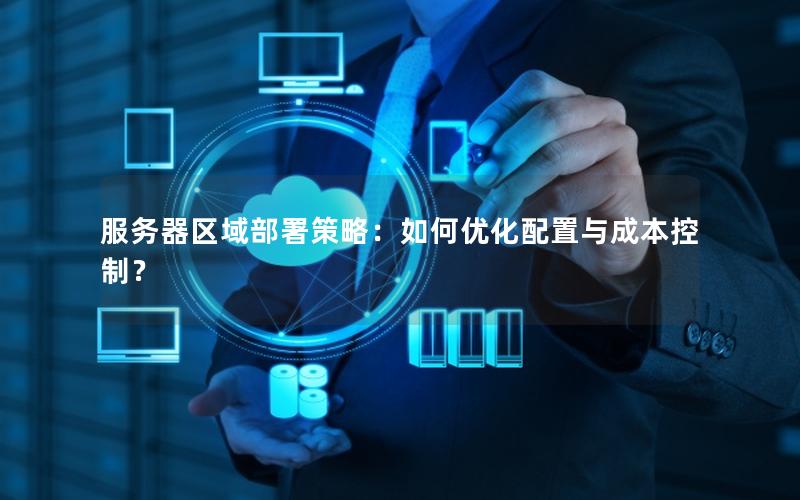 服务器区域部署策略：如何优化配置与成本控制？