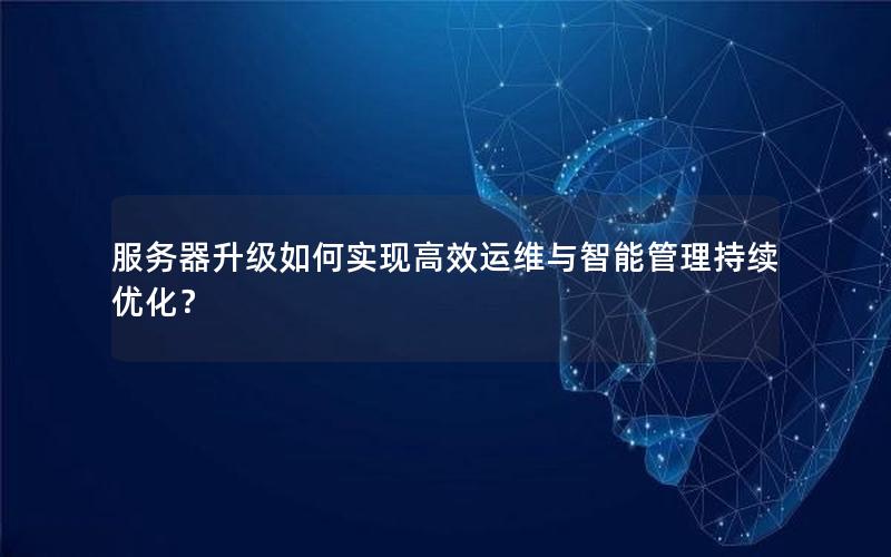服务器升级如何实现高效运维与智能管理持续优化？