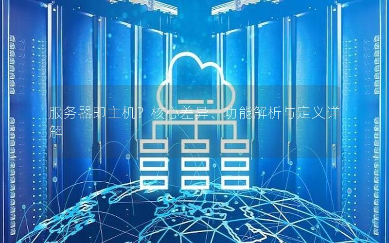服务器即主机？核心差异、功能解析与定义详解