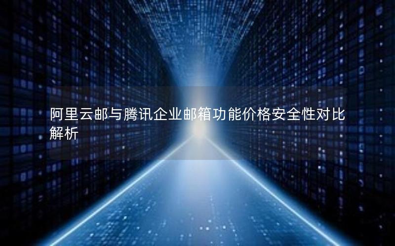 阿里云邮与腾讯企业邮箱功能价格安全性对比解析