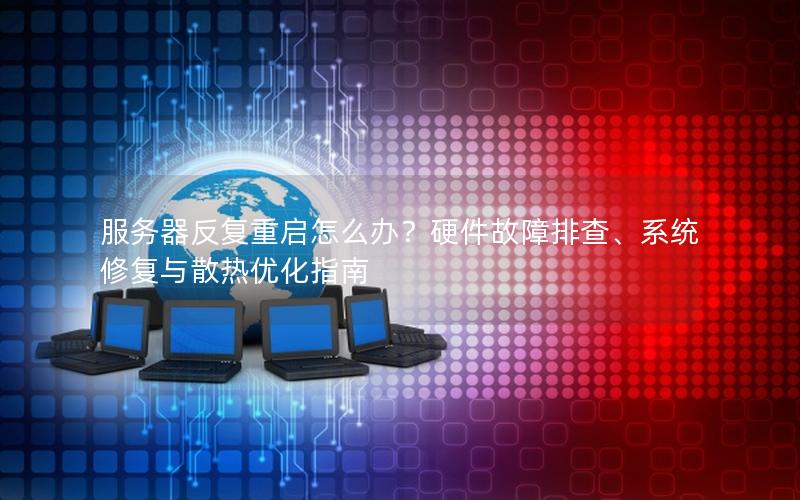 服务器反复重启怎么办？硬件故障排查、系统修复与散热优化指南