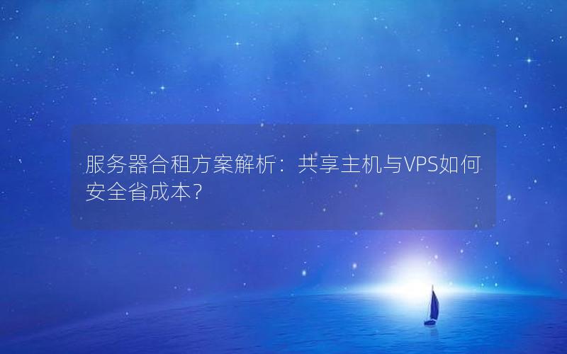 服务器合租方案解析：共享主机与VPS如何安全省成本？