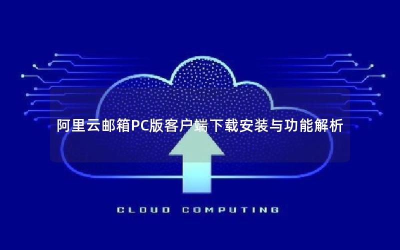 阿里云邮箱PC版客户端下载安装与功能解析