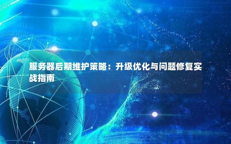 服务器后期维护策略：升级优化与问题修复实战指南