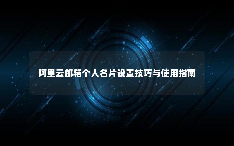 阿里云邮箱个人名片设置技巧与使用指南
