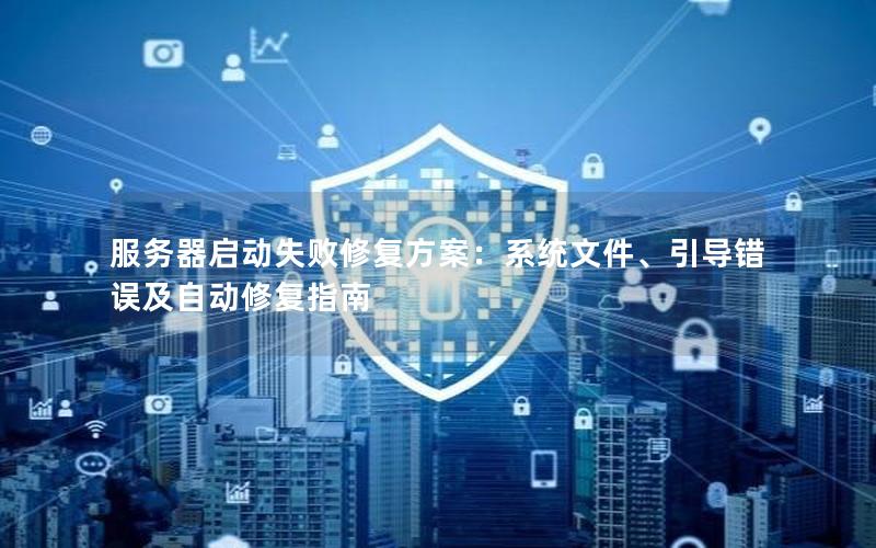 服务器启动失败修复方案：系统文件、引导错误及自动修复指南