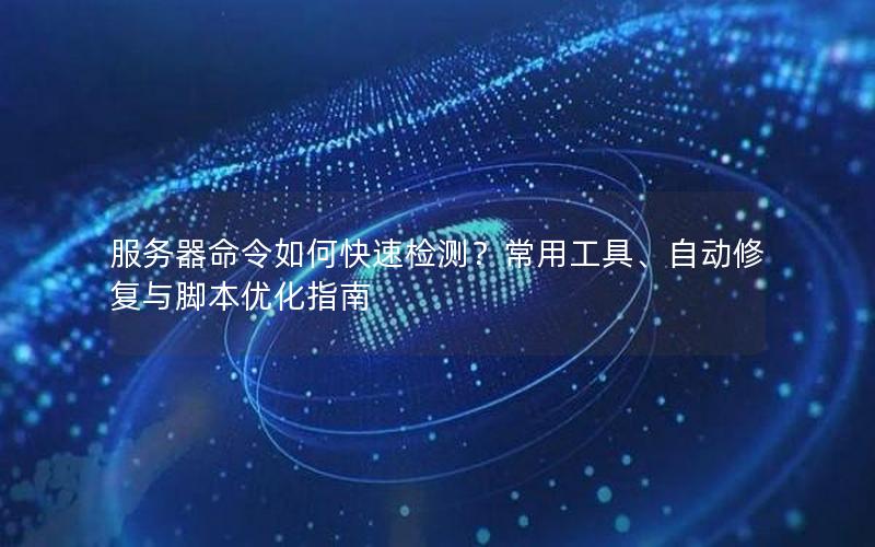 服务器命令如何快速检测？常用工具、自动修复与脚本优化指南