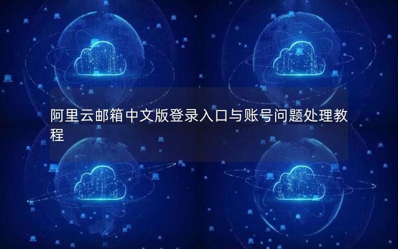 阿里云邮箱中文版登录入口与账号问题处理教程