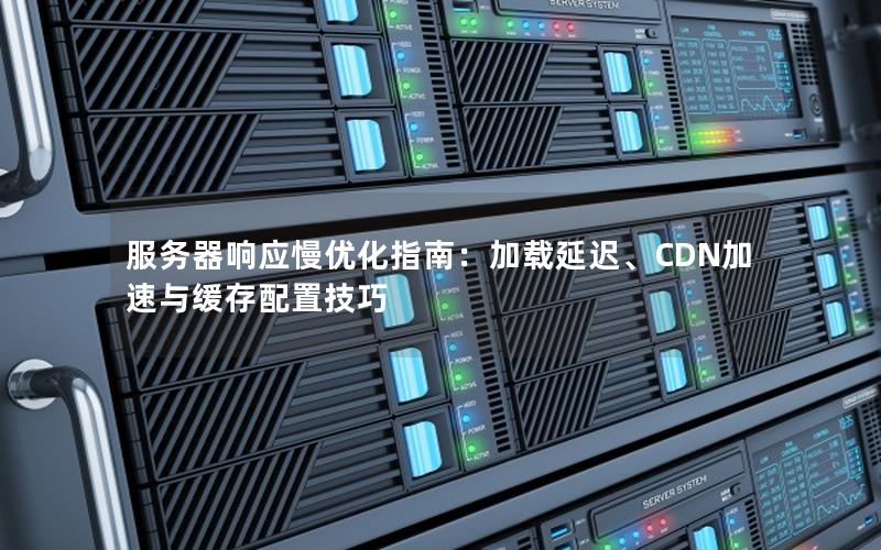 服务器响应慢优化指南：加载延迟、CDN加速与缓存配置技巧