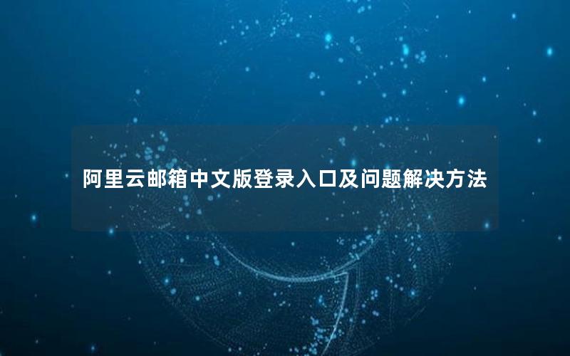 阿里云邮箱中文版登录入口及问题解决方法
