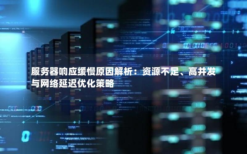 服务器响应缓慢原因解析：资源不足、高并发与网络延迟优化策略