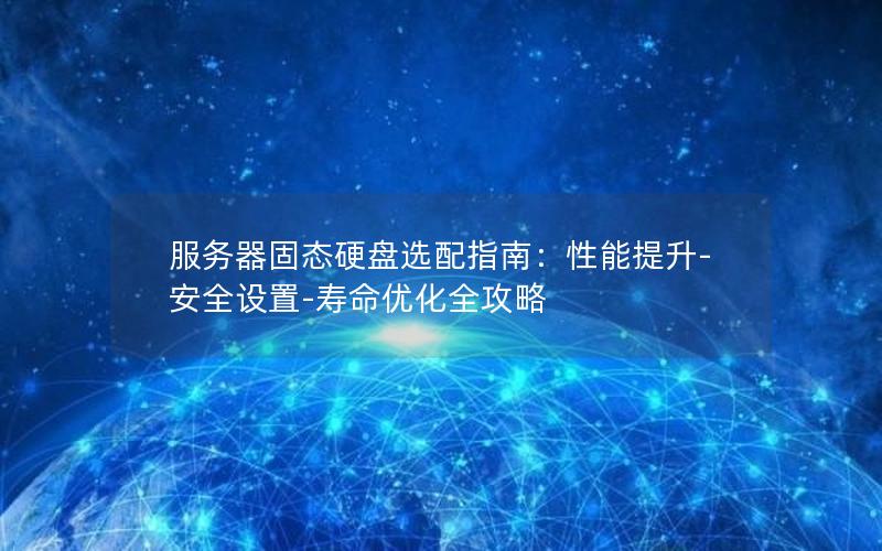 服务器固态硬盘选配指南：性能提升-安全设置-寿命优化全攻略
