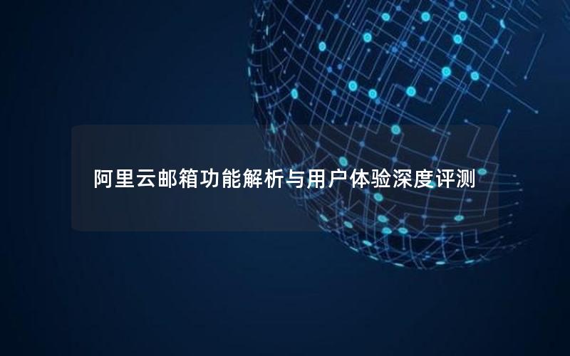 阿里云邮箱功能解析与用户体验深度评测