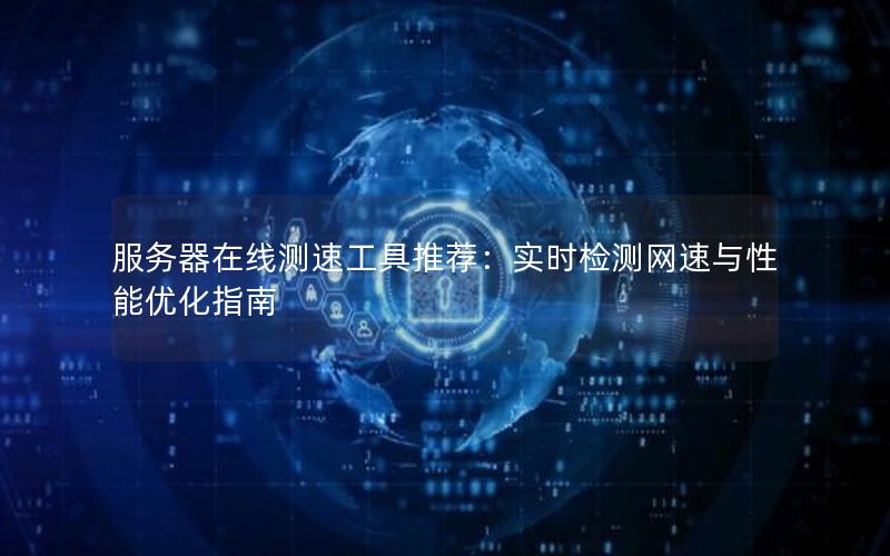 服务器在线测速工具推荐：实时检测网速与性能优化指南