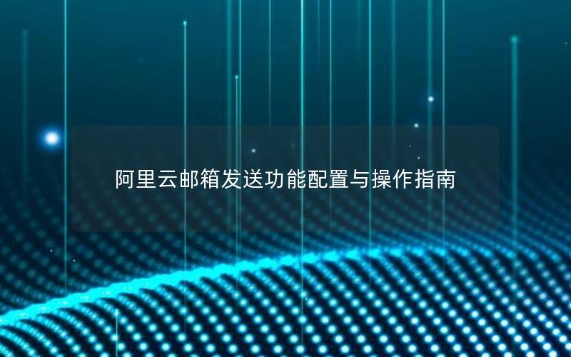 阿里云邮箱发送功能配置与操作指南