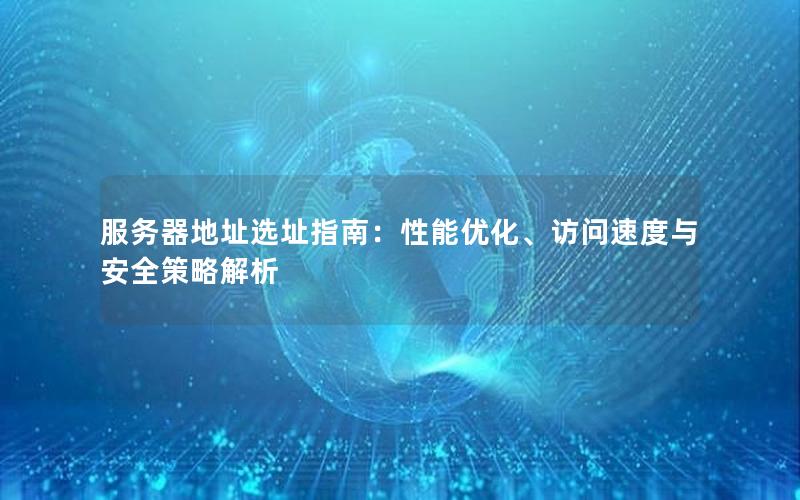 服务器地址选址指南：性能优化、访问速度与安全策略解析