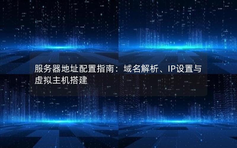 服务器地址配置指南：域名解析、IP设置与虚拟主机搭建