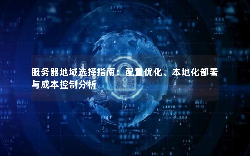 服务器地域选择指南：配置优化、本地化部署与成本控制分析