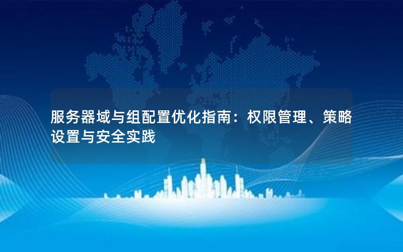 服务器域与组配置优化指南：权限管理、策略设置与安全实践