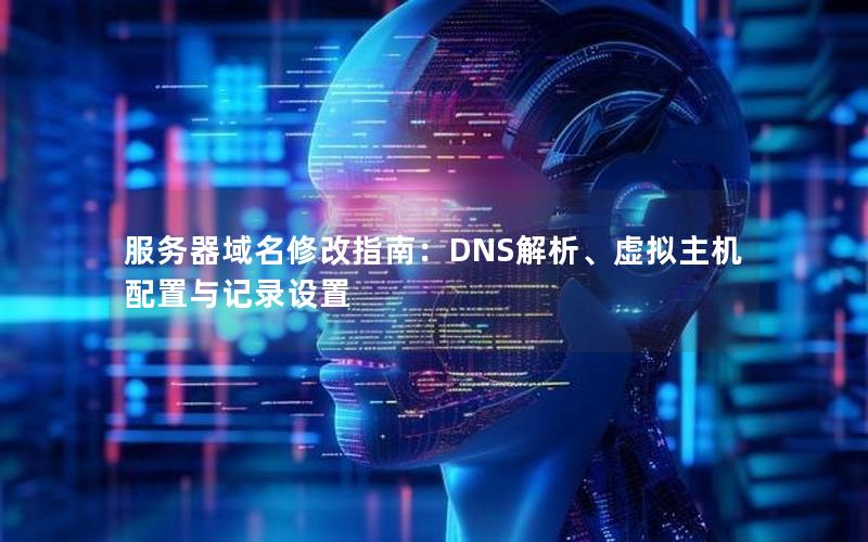 服务器域名修改指南：DNS解析、虚拟主机配置与记录设置