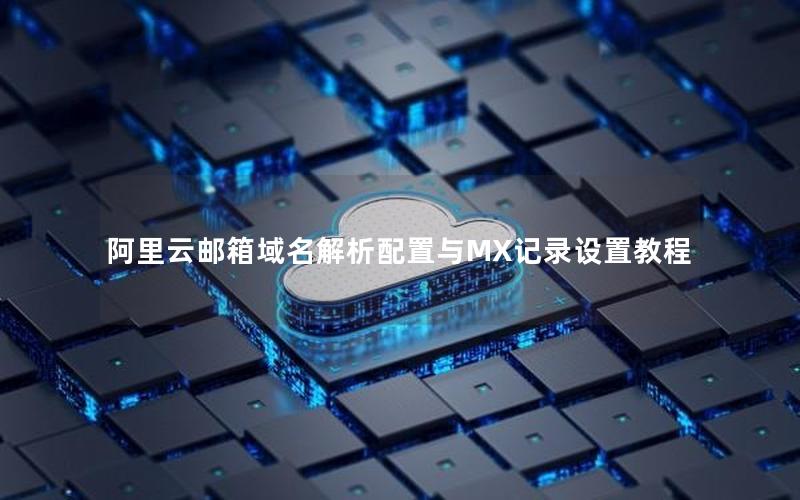 阿里云邮箱域名解析配置与MX记录设置教程