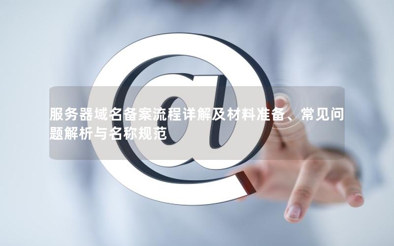 服务器域名备案流程详解及材料准备、常见问题解析与名称规范