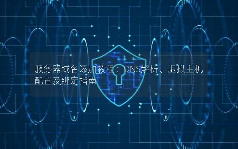 服务器域名添加教程：DNS解析、虚拟主机配置及绑定指南
