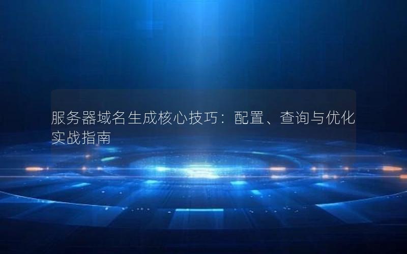服务器域名生成核心技巧：配置、查询与优化实战指南