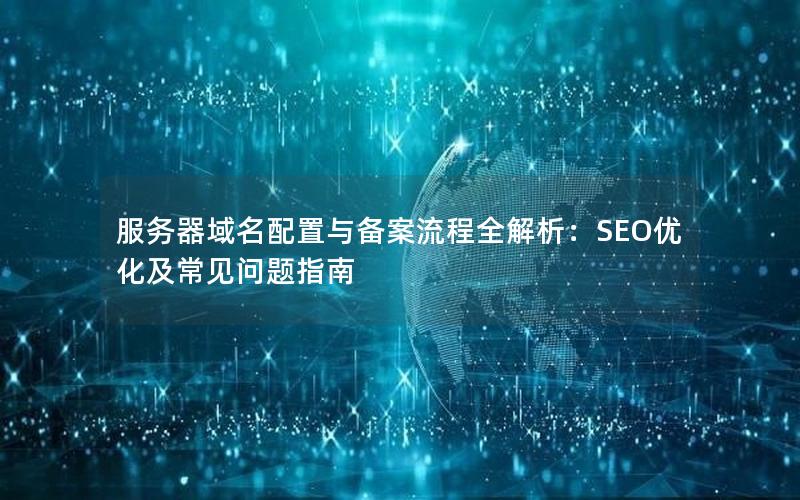 服务器域名配置与备案流程全解析：SEO优化及常见问题指南