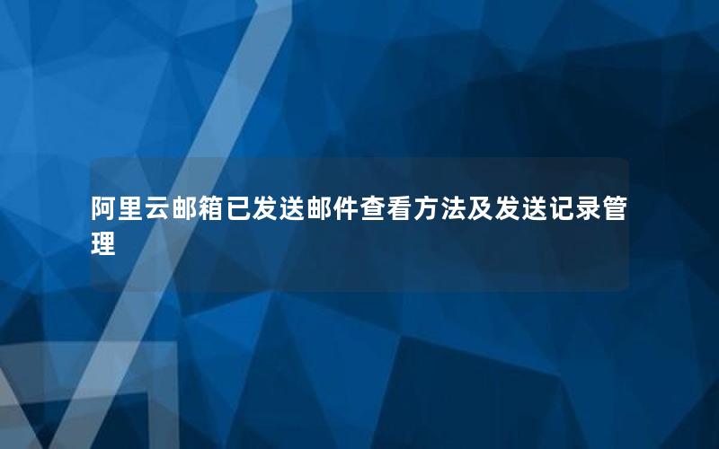 阿里云邮箱已发送邮件查看方法及发送记录管理