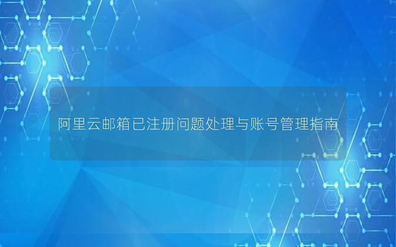 阿里云邮箱已注册问题处理与账号管理指南